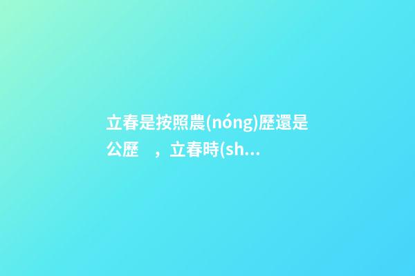 立春是按照農(nóng)歷還是公歷，立春時(shí)間2023幾點(diǎn)幾分